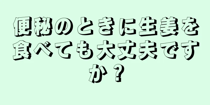 便秘のときに生姜を食べても大丈夫ですか？