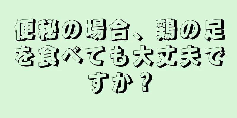 便秘の場合、鶏の足を食べても大丈夫ですか？