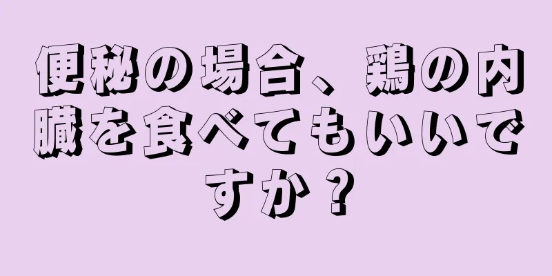 便秘の場合、鶏の内臓を食べてもいいですか？