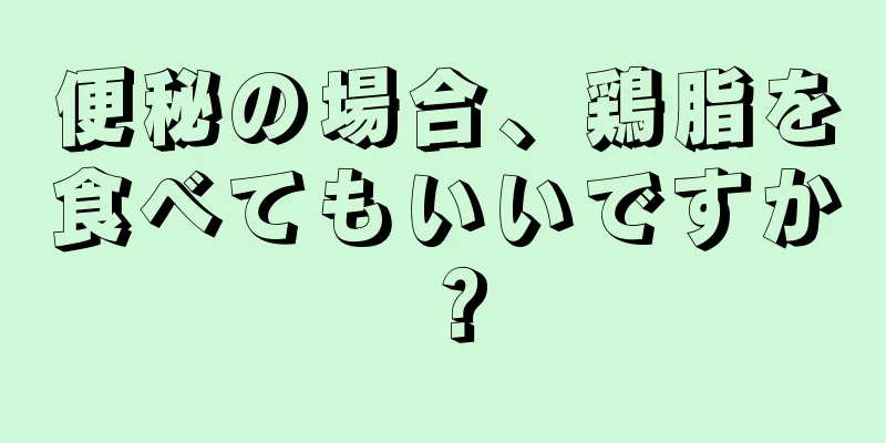 便秘の場合、鶏脂を食べてもいいですか？