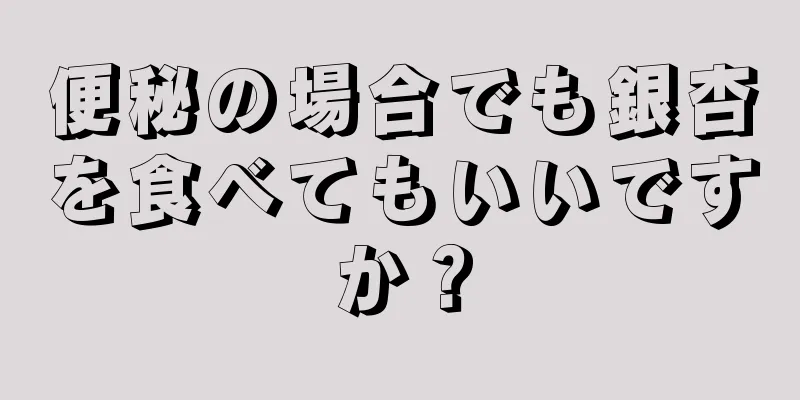 便秘の場合でも銀杏を食べてもいいですか？