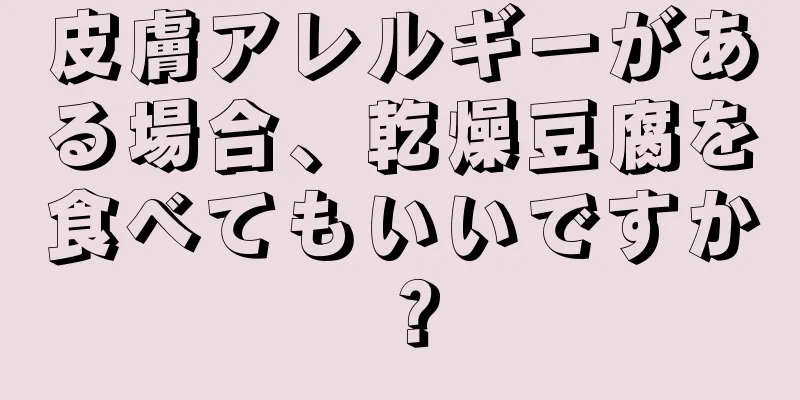 皮膚アレルギーがある場合、乾燥豆腐を食べてもいいですか？