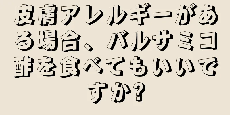 皮膚アレルギーがある場合、バルサミコ酢を食べてもいいですか?