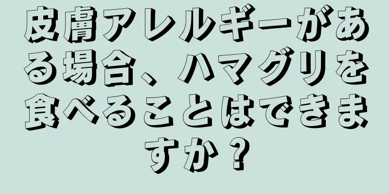 皮膚アレルギーがある場合、ハマグリを食べることはできますか？