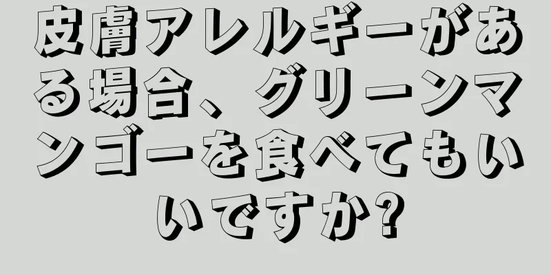 皮膚アレルギーがある場合、グリーンマンゴーを食べてもいいですか?