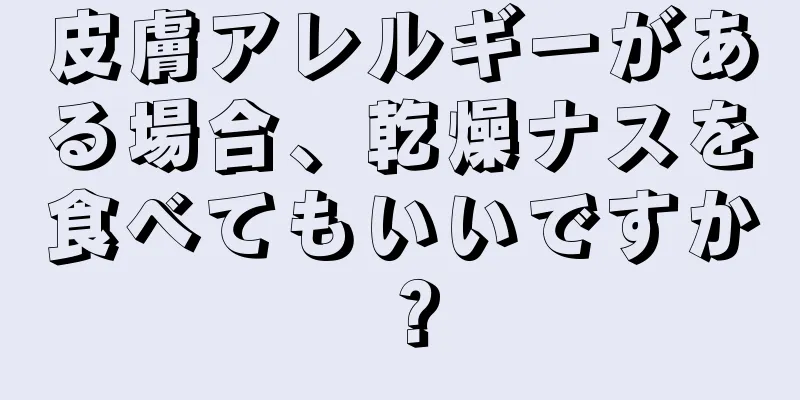 皮膚アレルギーがある場合、乾燥ナスを食べてもいいですか？