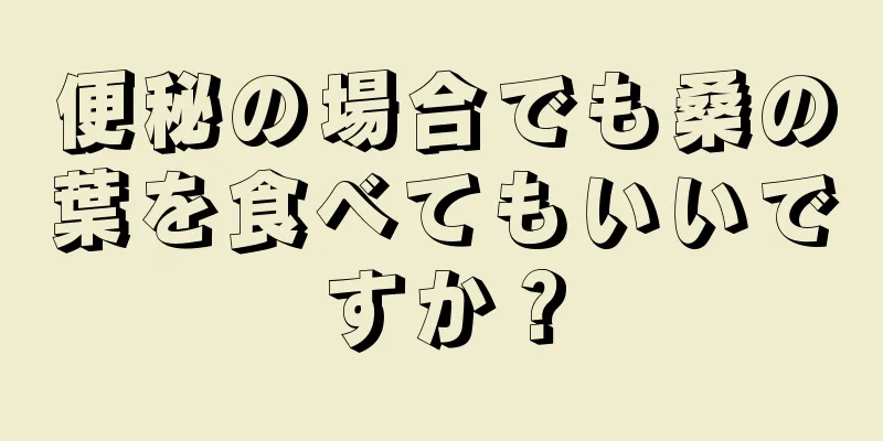 便秘の場合でも桑の葉を食べてもいいですか？