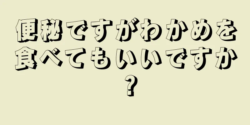 便秘ですがわかめを食べてもいいですか？