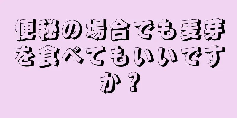 便秘の場合でも麦芽を食べてもいいですか？