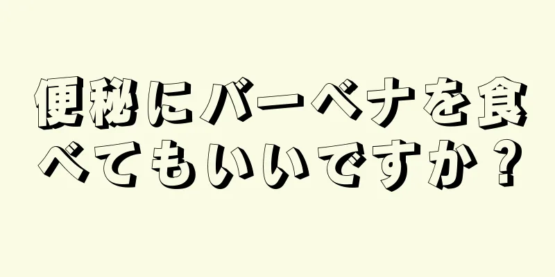 便秘にバーベナを食べてもいいですか？