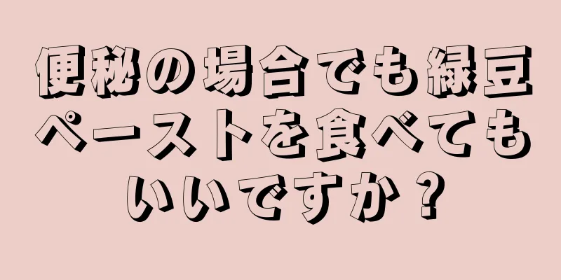 便秘の場合でも緑豆ペーストを食べてもいいですか？