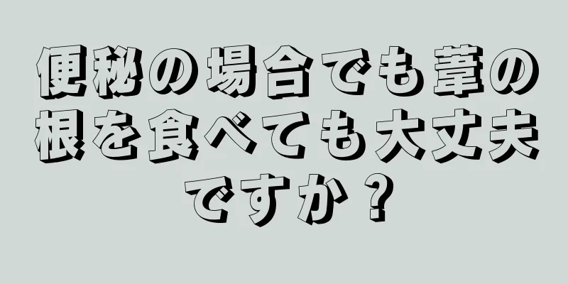 便秘の場合でも葦の根を食べても大丈夫ですか？