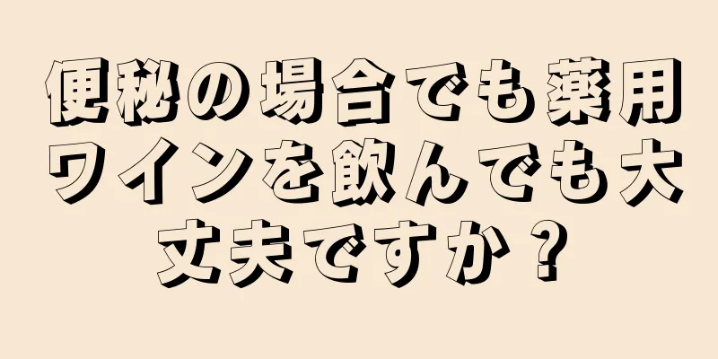 便秘の場合でも薬用ワインを飲んでも大丈夫ですか？