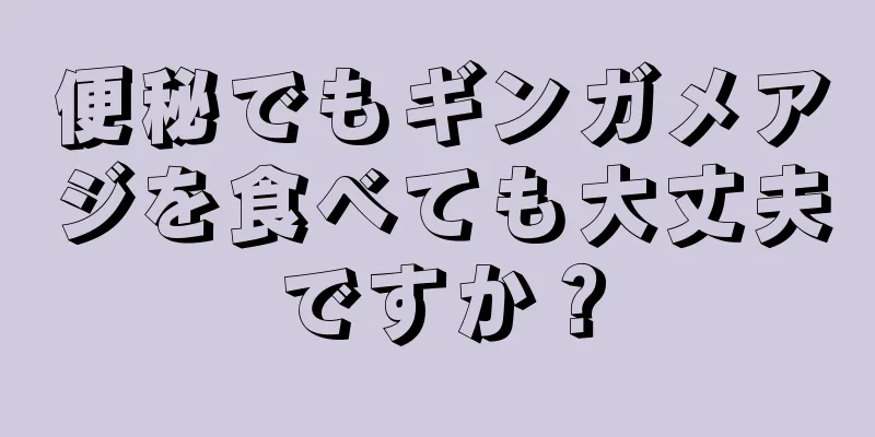 便秘でもギンガメアジを食べても大丈夫ですか？