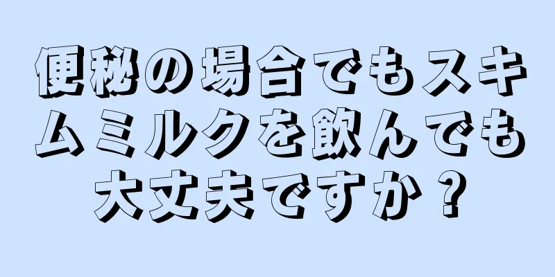 便秘の場合でもスキムミルクを飲んでも大丈夫ですか？