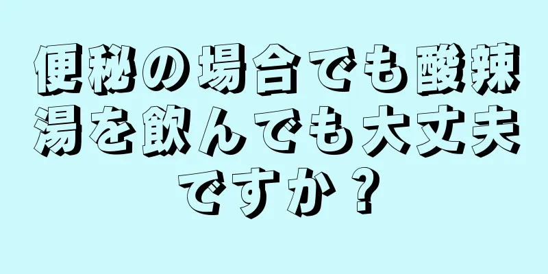 便秘の場合でも酸辣湯を飲んでも大丈夫ですか？