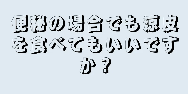 便秘の場合でも涼皮を食べてもいいですか？