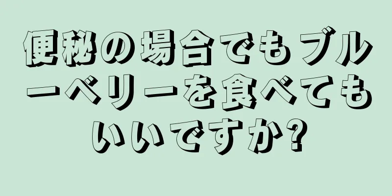 便秘の場合でもブルーベリーを食べてもいいですか?