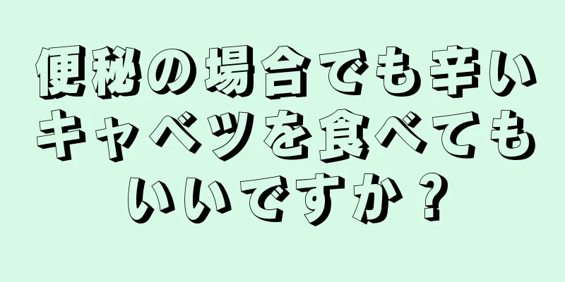 便秘の場合でも辛いキャベツを食べてもいいですか？