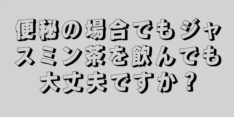 便秘の場合でもジャスミン茶を飲んでも大丈夫ですか？