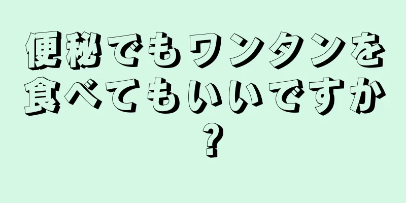 便秘でもワンタンを食べてもいいですか？