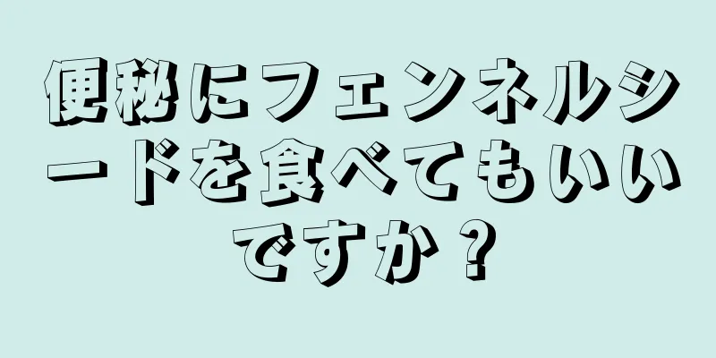 便秘にフェンネルシードを食べてもいいですか？