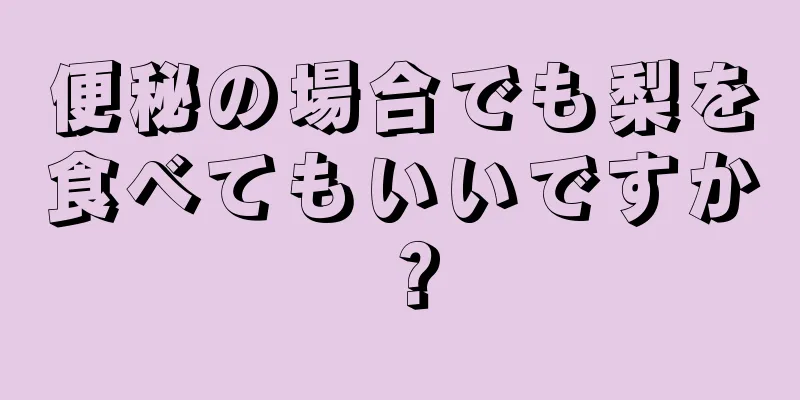 便秘の場合でも梨を食べてもいいですか？