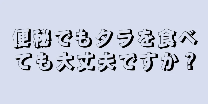 便秘でもタラを食べても大丈夫ですか？