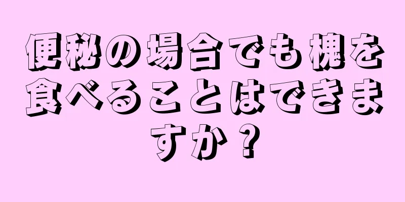 便秘の場合でも槐を食べることはできますか？