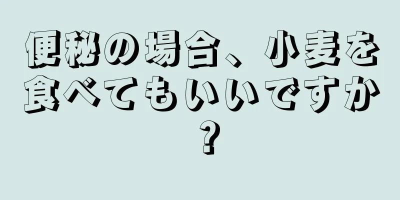 便秘の場合、小麦を食べてもいいですか？