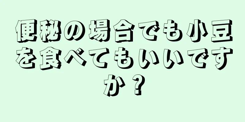 便秘の場合でも小豆を食べてもいいですか？