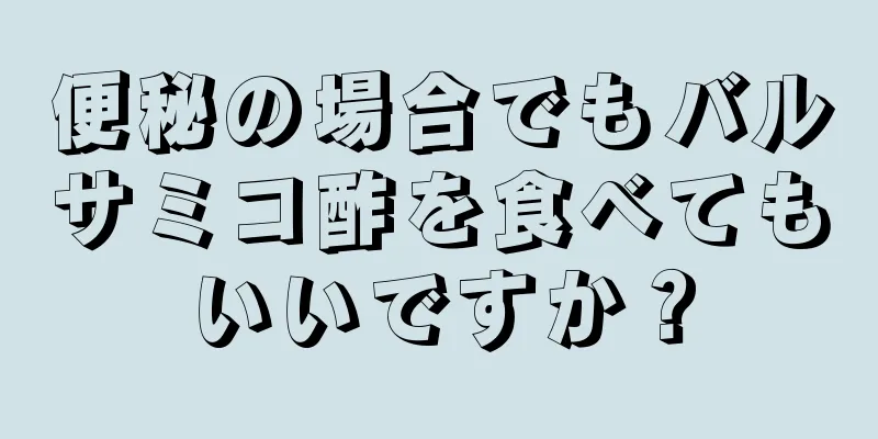 便秘の場合でもバルサミコ酢を食べてもいいですか？