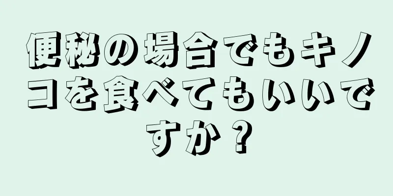 便秘の場合でもキノコを食べてもいいですか？