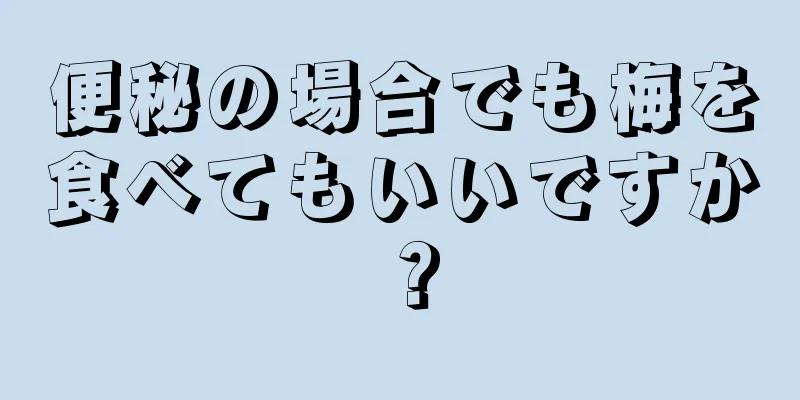 便秘の場合でも梅を食べてもいいですか？