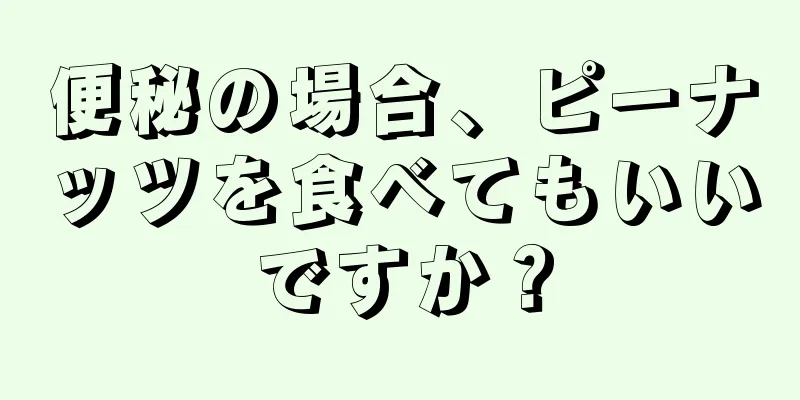 便秘の場合、ピーナッツを食べてもいいですか？