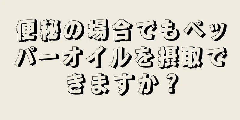 便秘の場合でもペッパーオイルを摂取できますか？