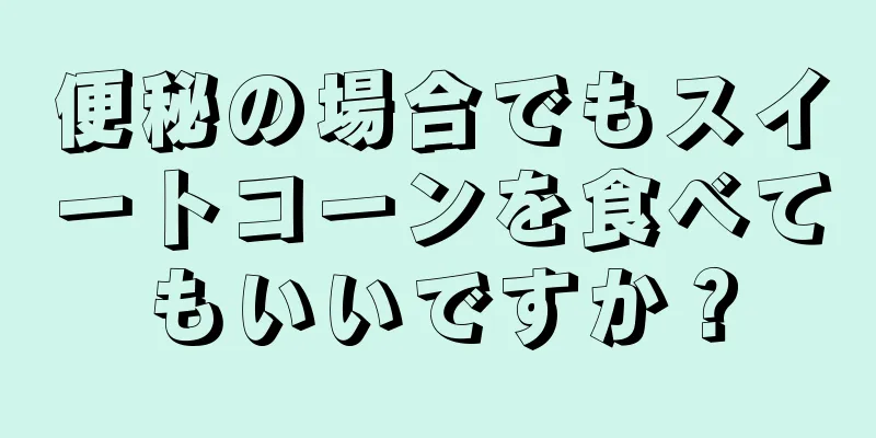 便秘の場合でもスイートコーンを食べてもいいですか？