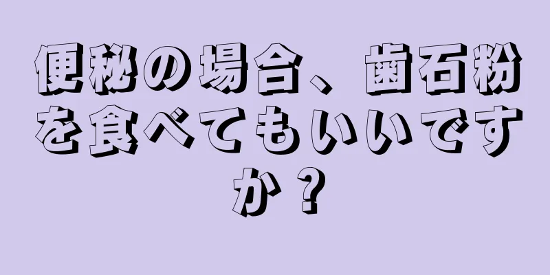 便秘の場合、歯石粉を食べてもいいですか？