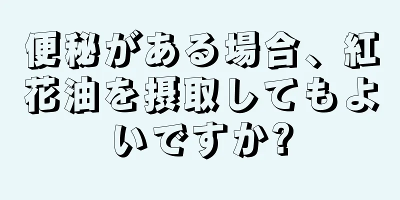 便秘がある場合、紅花油を摂取してもよいですか?