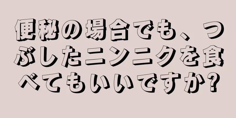 便秘の場合でも、つぶしたニンニクを食べてもいいですか?