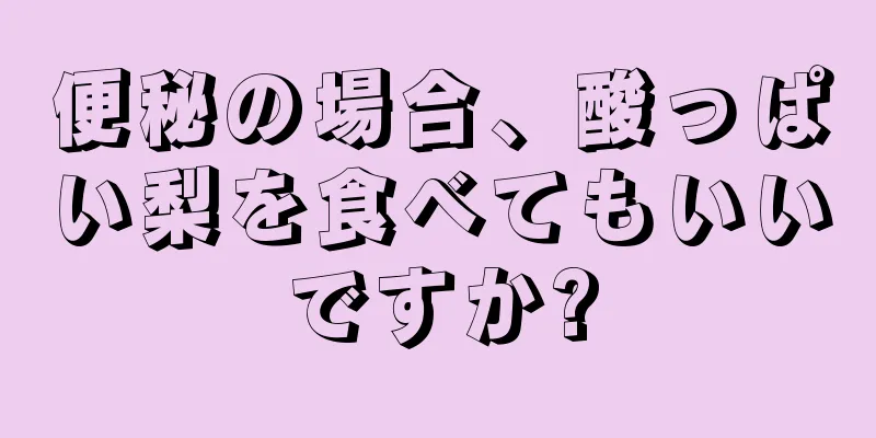 便秘の場合、酸っぱい梨を食べてもいいですか?