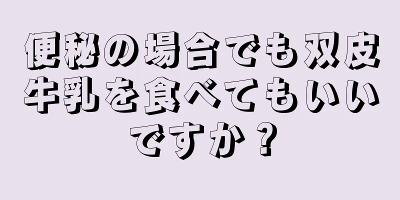 便秘の場合でも双皮牛乳を食べてもいいですか？