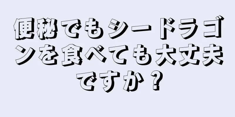 便秘でもシードラゴンを食べても大丈夫ですか？