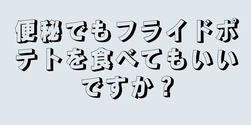 便秘でもフライドポテトを食べてもいいですか？