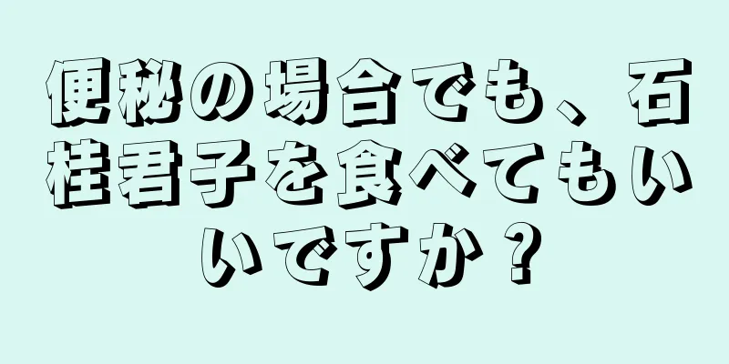 便秘の場合でも、石桂君子を食べてもいいですか？