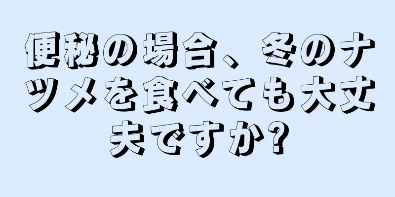 便秘の場合、冬のナツメを食べても大丈夫ですか?