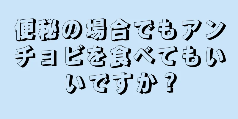 便秘の場合でもアンチョビを食べてもいいですか？