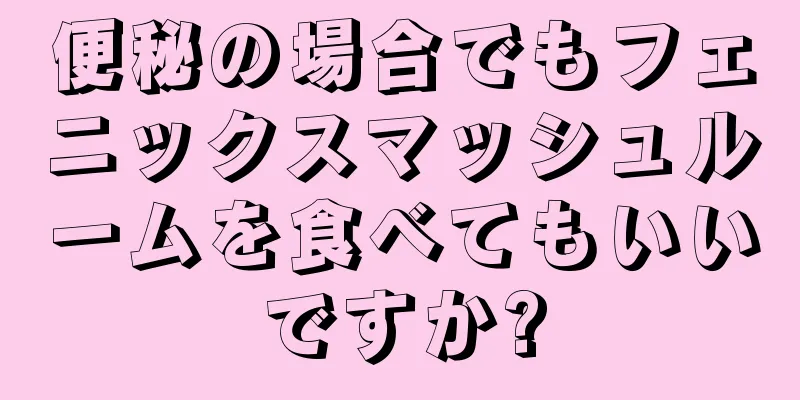 便秘の場合でもフェニックスマッシュルームを食べてもいいですか?