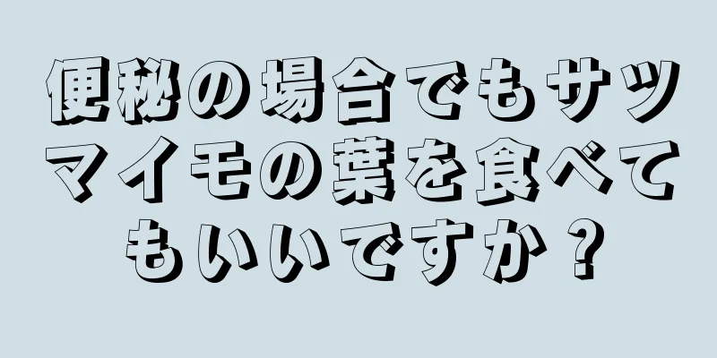 便秘の場合でもサツマイモの葉を食べてもいいですか？