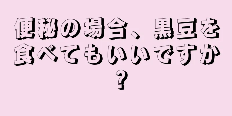 便秘の場合、黒豆を食べてもいいですか？